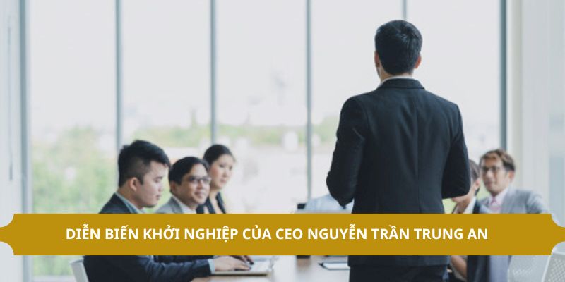 Diễn biến khởi nghiệp của CEO Nguyễn Trần Trung An